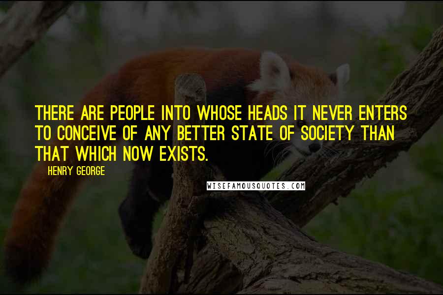Henry George Quotes: There are people into whose heads it never enters to conceive of any better state of society than that which now exists.