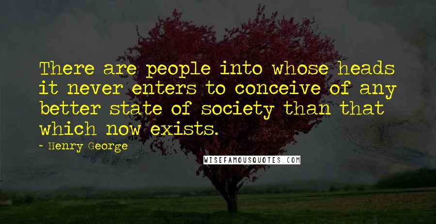 Henry George Quotes: There are people into whose heads it never enters to conceive of any better state of society than that which now exists.