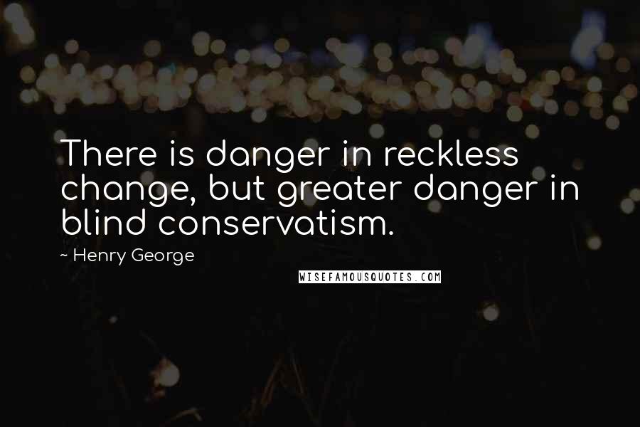 Henry George Quotes: There is danger in reckless change, but greater danger in blind conservatism.