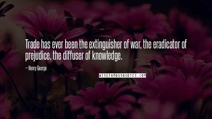 Henry George Quotes: Trade has ever been the extinguisher of war, the eradicator of prejudice, the diffuser of knowledge.