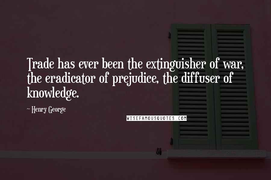 Henry George Quotes: Trade has ever been the extinguisher of war, the eradicator of prejudice, the diffuser of knowledge.