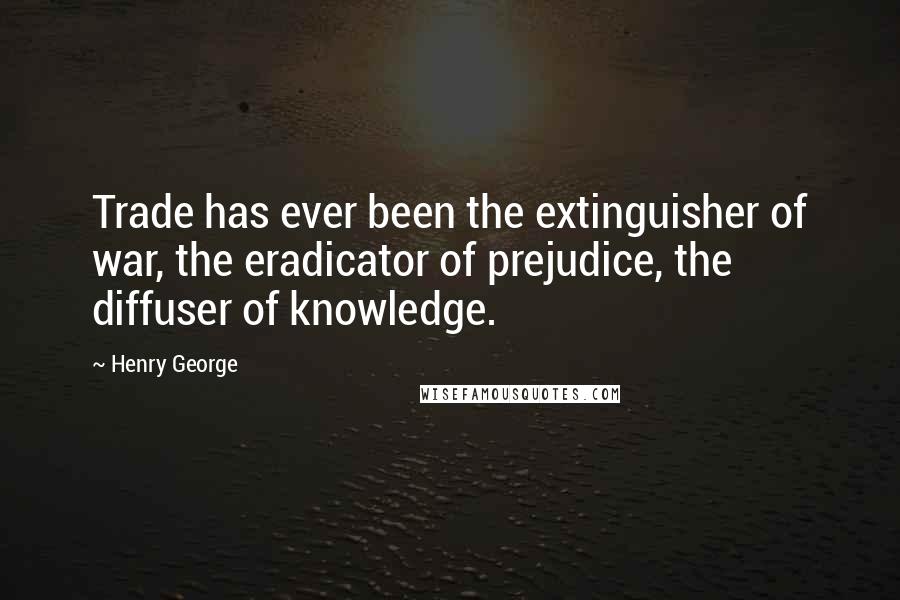 Henry George Quotes: Trade has ever been the extinguisher of war, the eradicator of prejudice, the diffuser of knowledge.