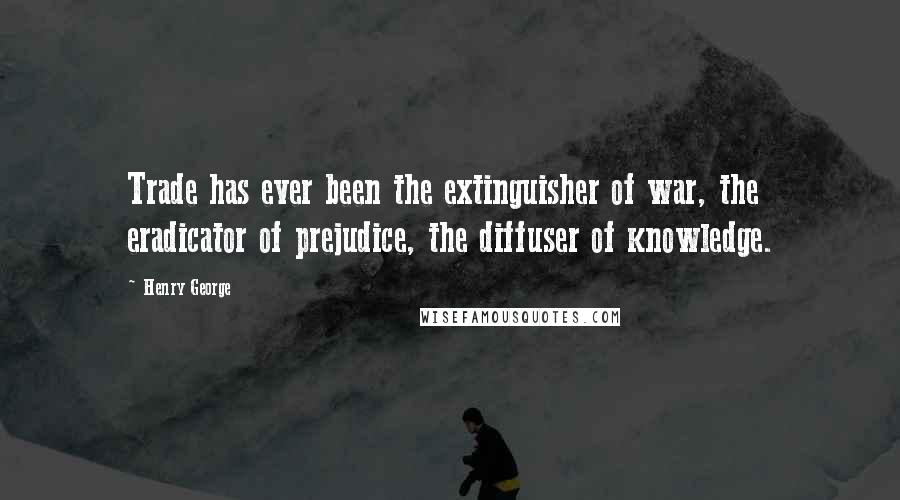 Henry George Quotes: Trade has ever been the extinguisher of war, the eradicator of prejudice, the diffuser of knowledge.