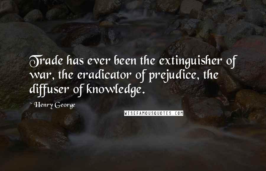 Henry George Quotes: Trade has ever been the extinguisher of war, the eradicator of prejudice, the diffuser of knowledge.