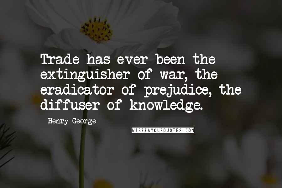 Henry George Quotes: Trade has ever been the extinguisher of war, the eradicator of prejudice, the diffuser of knowledge.