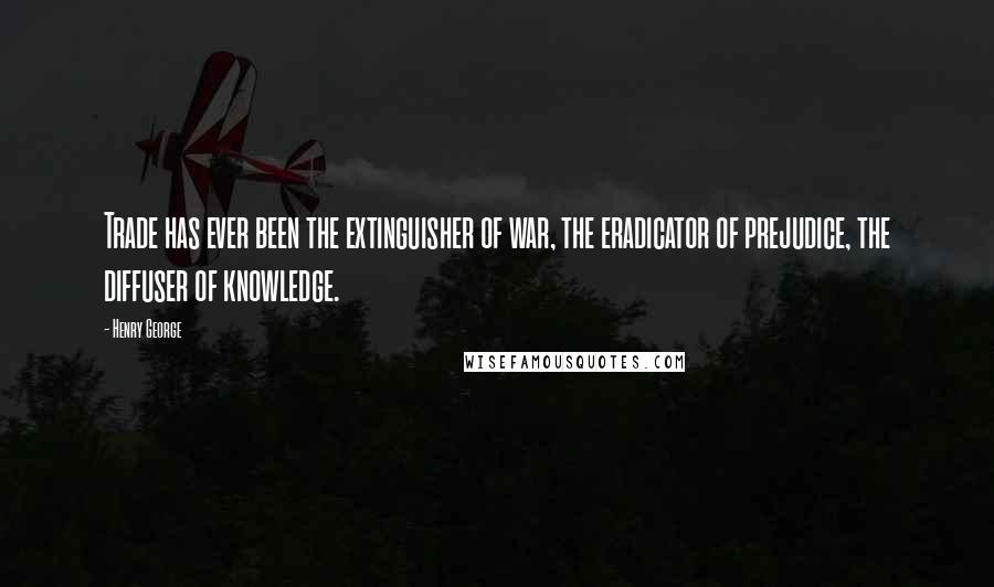 Henry George Quotes: Trade has ever been the extinguisher of war, the eradicator of prejudice, the diffuser of knowledge.