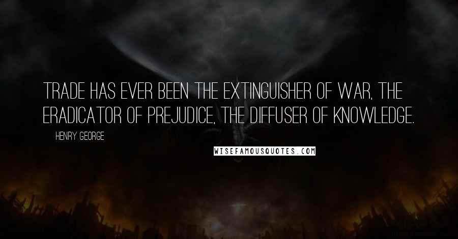 Henry George Quotes: Trade has ever been the extinguisher of war, the eradicator of prejudice, the diffuser of knowledge.