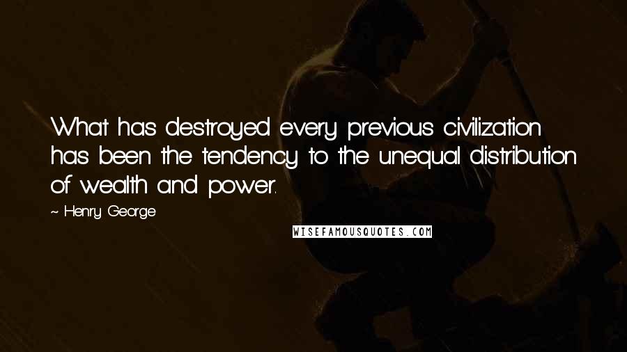 Henry George Quotes: What has destroyed every previous civilization has been the tendency to the unequal distribution of wealth and power.