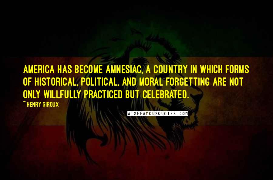 Henry Giroux Quotes: America has become amnesiac, a country in which forms of historical, political, and moral forgetting are not only willfully practiced but celebrated.