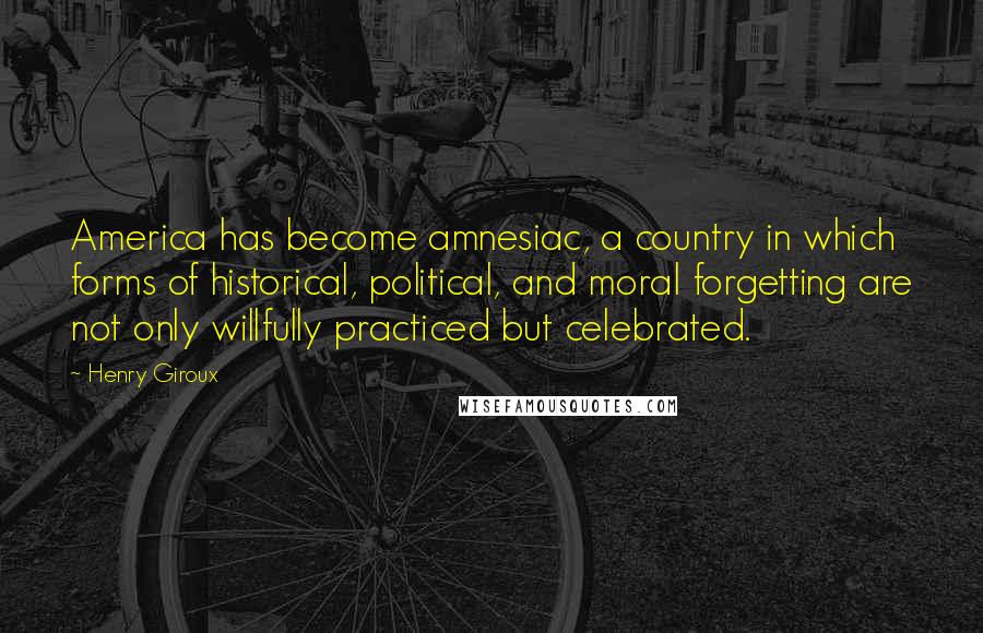 Henry Giroux Quotes: America has become amnesiac, a country in which forms of historical, political, and moral forgetting are not only willfully practiced but celebrated.