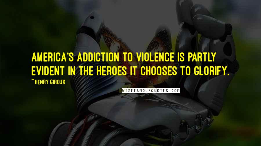 Henry Giroux Quotes: America's addiction to violence is partly evident in the heroes it chooses to glorify.
