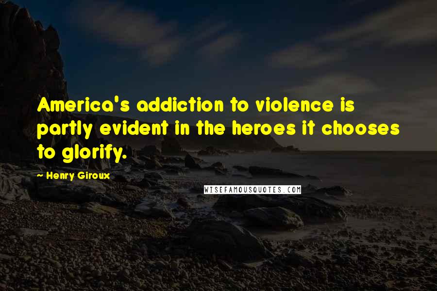 Henry Giroux Quotes: America's addiction to violence is partly evident in the heroes it chooses to glorify.