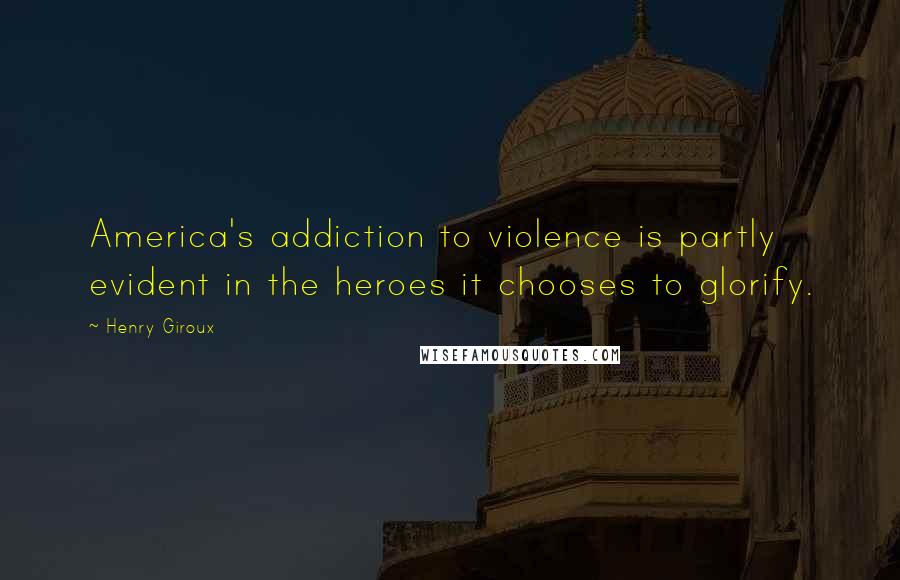 Henry Giroux Quotes: America's addiction to violence is partly evident in the heroes it chooses to glorify.