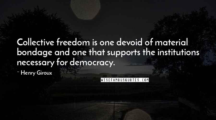 Henry Giroux Quotes: Collective freedom is one devoid of material bondage and one that supports the institutions necessary for democracy.