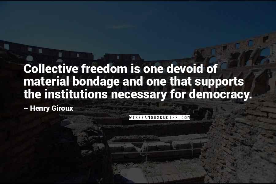 Henry Giroux Quotes: Collective freedom is one devoid of material bondage and one that supports the institutions necessary for democracy.