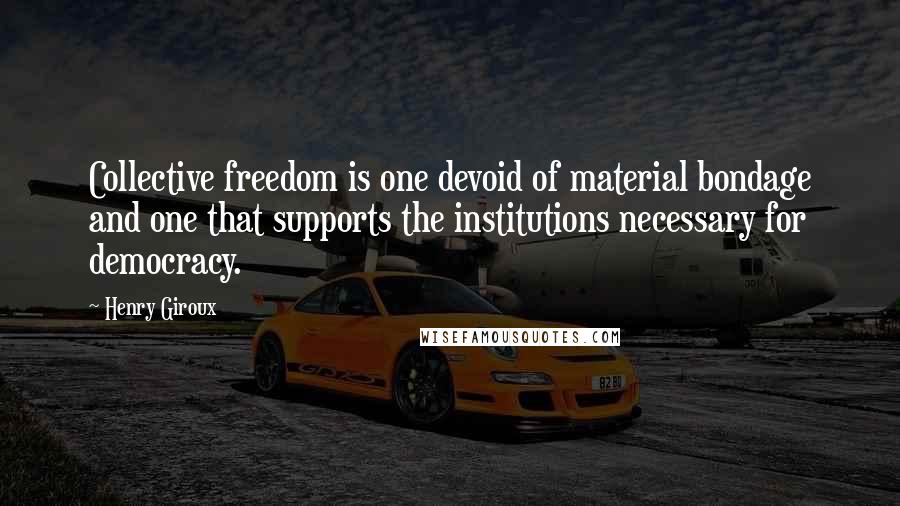 Henry Giroux Quotes: Collective freedom is one devoid of material bondage and one that supports the institutions necessary for democracy.