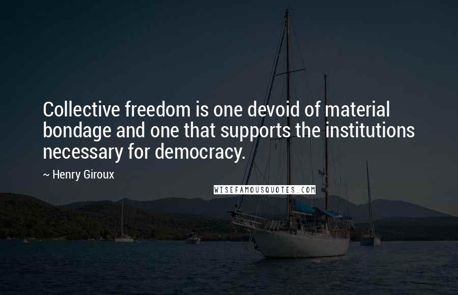 Henry Giroux Quotes: Collective freedom is one devoid of material bondage and one that supports the institutions necessary for democracy.