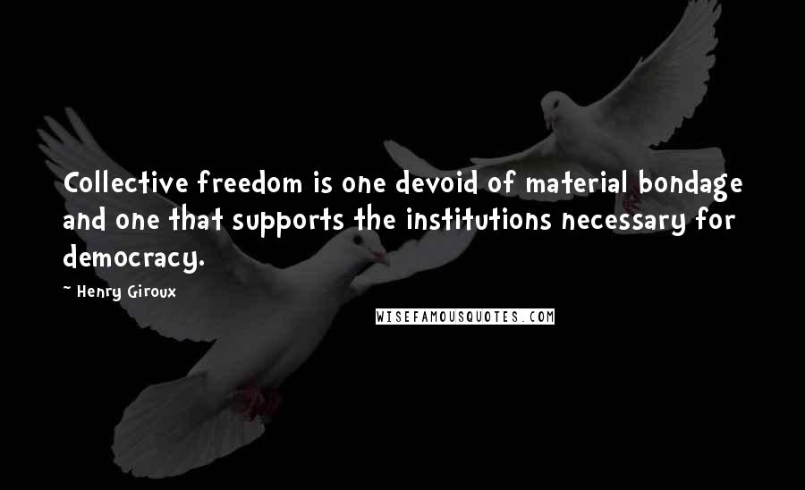 Henry Giroux Quotes: Collective freedom is one devoid of material bondage and one that supports the institutions necessary for democracy.