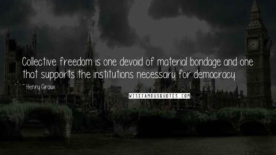 Henry Giroux Quotes: Collective freedom is one devoid of material bondage and one that supports the institutions necessary for democracy.