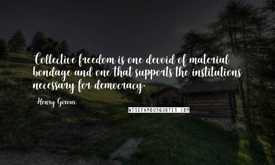 Henry Giroux Quotes: Collective freedom is one devoid of material bondage and one that supports the institutions necessary for democracy.