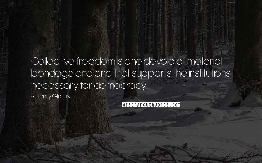 Henry Giroux Quotes: Collective freedom is one devoid of material bondage and one that supports the institutions necessary for democracy.