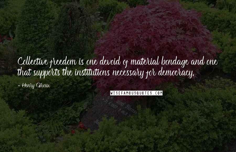 Henry Giroux Quotes: Collective freedom is one devoid of material bondage and one that supports the institutions necessary for democracy.