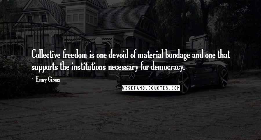 Henry Giroux Quotes: Collective freedom is one devoid of material bondage and one that supports the institutions necessary for democracy.