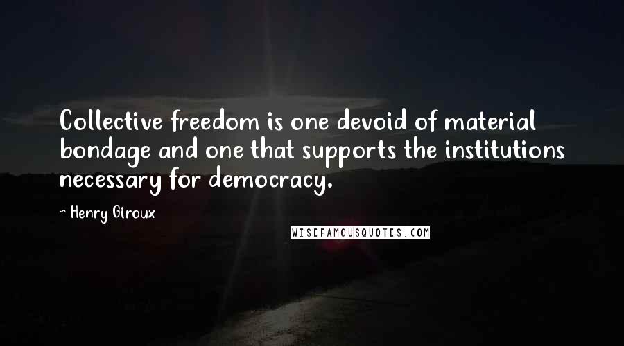 Henry Giroux Quotes: Collective freedom is one devoid of material bondage and one that supports the institutions necessary for democracy.