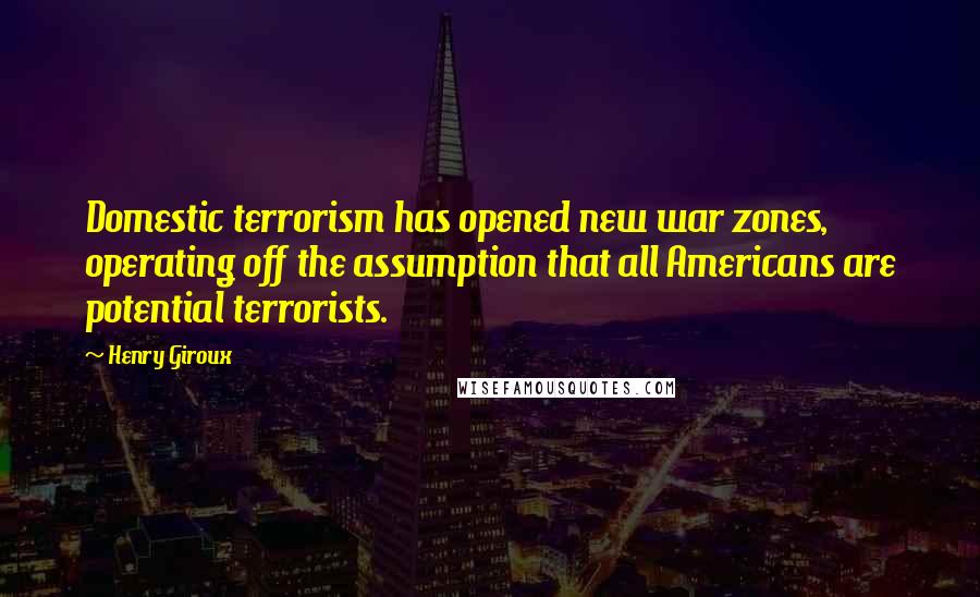 Henry Giroux Quotes: Domestic terrorism has opened new war zones, operating off the assumption that all Americans are potential terrorists.