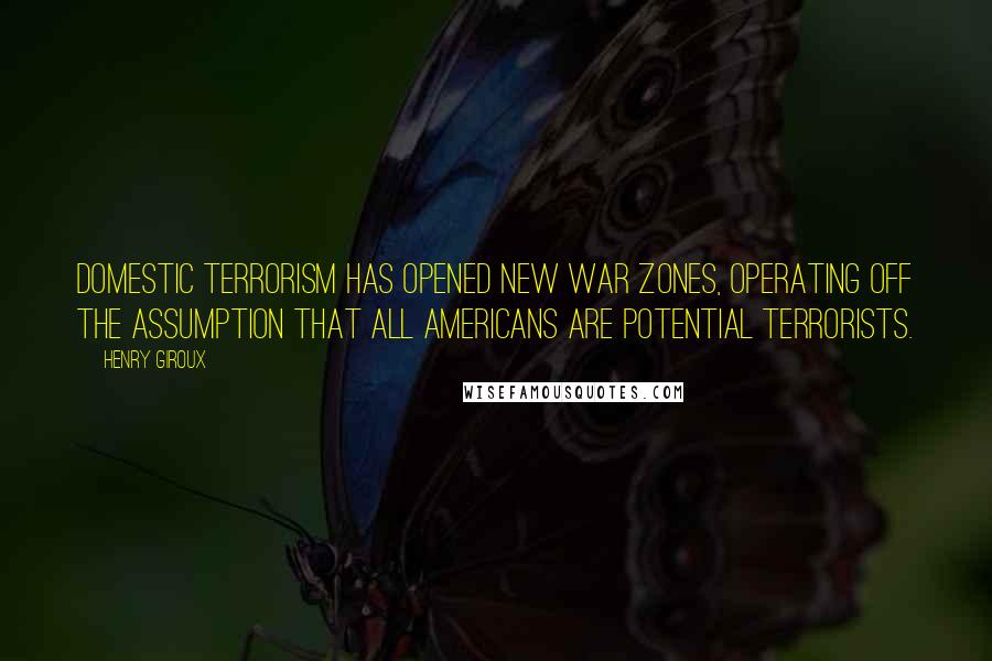 Henry Giroux Quotes: Domestic terrorism has opened new war zones, operating off the assumption that all Americans are potential terrorists.