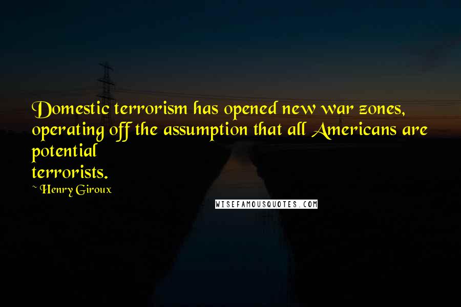 Henry Giroux Quotes: Domestic terrorism has opened new war zones, operating off the assumption that all Americans are potential terrorists.