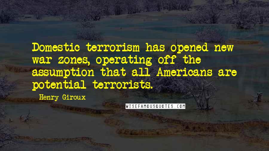 Henry Giroux Quotes: Domestic terrorism has opened new war zones, operating off the assumption that all Americans are potential terrorists.