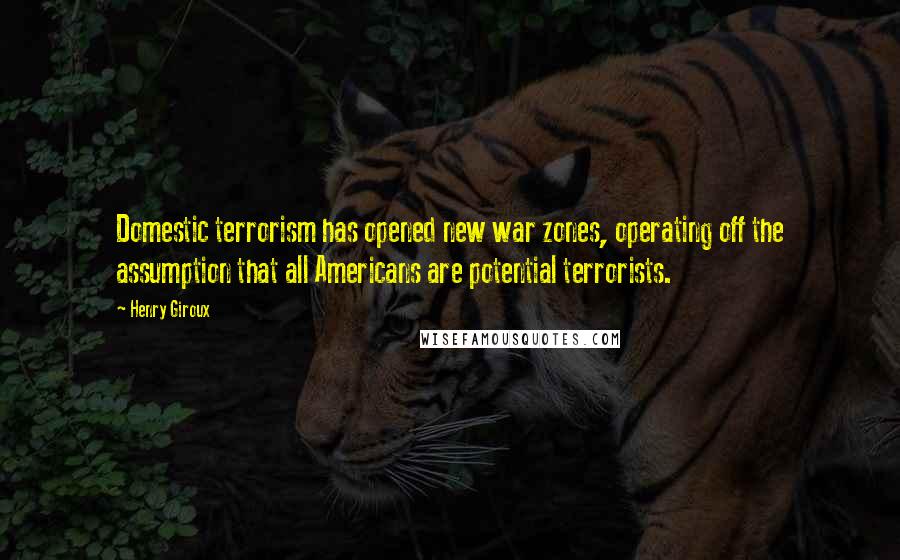 Henry Giroux Quotes: Domestic terrorism has opened new war zones, operating off the assumption that all Americans are potential terrorists.