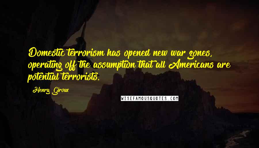 Henry Giroux Quotes: Domestic terrorism has opened new war zones, operating off the assumption that all Americans are potential terrorists.