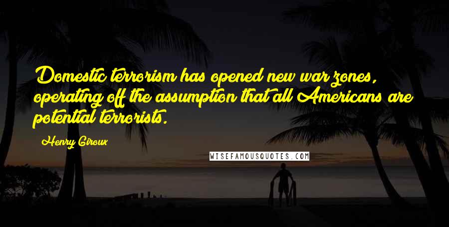 Henry Giroux Quotes: Domestic terrorism has opened new war zones, operating off the assumption that all Americans are potential terrorists.