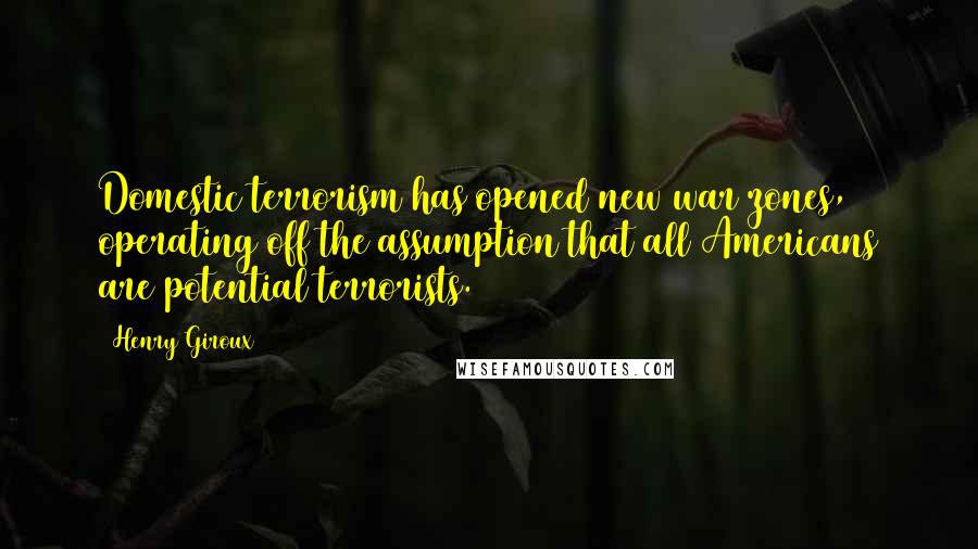 Henry Giroux Quotes: Domestic terrorism has opened new war zones, operating off the assumption that all Americans are potential terrorists.