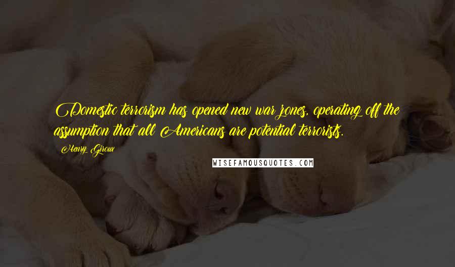 Henry Giroux Quotes: Domestic terrorism has opened new war zones, operating off the assumption that all Americans are potential terrorists.