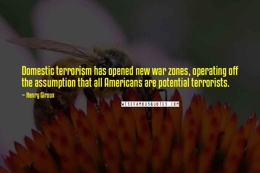 Henry Giroux Quotes: Domestic terrorism has opened new war zones, operating off the assumption that all Americans are potential terrorists.