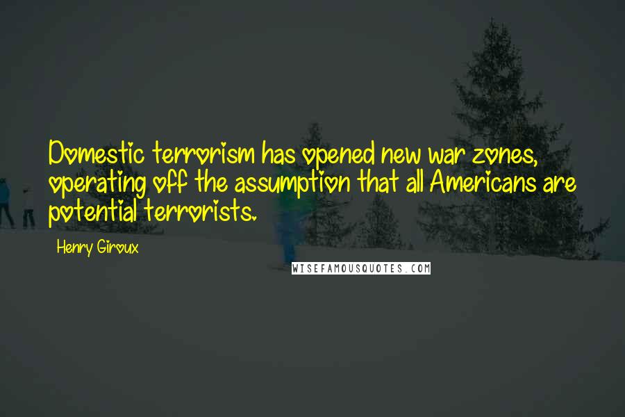 Henry Giroux Quotes: Domestic terrorism has opened new war zones, operating off the assumption that all Americans are potential terrorists.