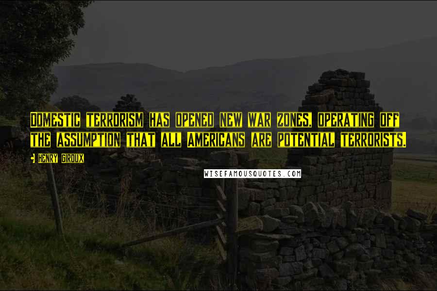 Henry Giroux Quotes: Domestic terrorism has opened new war zones, operating off the assumption that all Americans are potential terrorists.