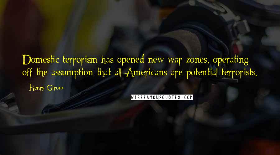 Henry Giroux Quotes: Domestic terrorism has opened new war zones, operating off the assumption that all Americans are potential terrorists.