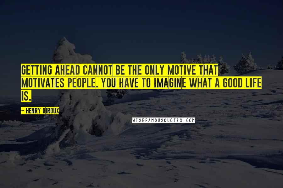 Henry Giroux Quotes: Getting ahead cannot be the only motive that motivates people. You have to imagine what a good life is.