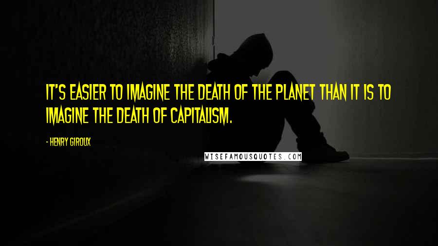 Henry Giroux Quotes: It's easier to imagine the death of the planet than it is to imagine the death of capitalism.