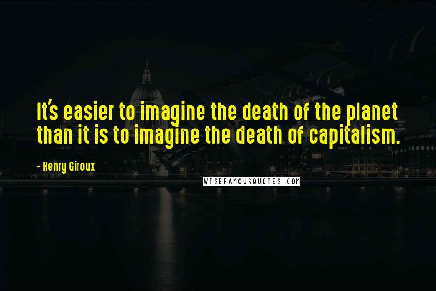 Henry Giroux Quotes: It's easier to imagine the death of the planet than it is to imagine the death of capitalism.