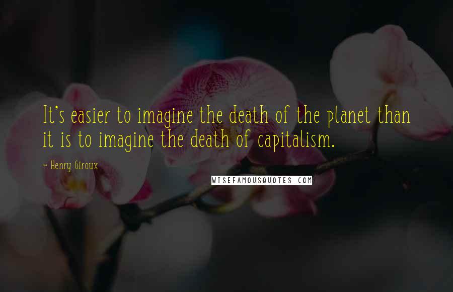 Henry Giroux Quotes: It's easier to imagine the death of the planet than it is to imagine the death of capitalism.