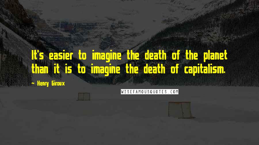 Henry Giroux Quotes: It's easier to imagine the death of the planet than it is to imagine the death of capitalism.