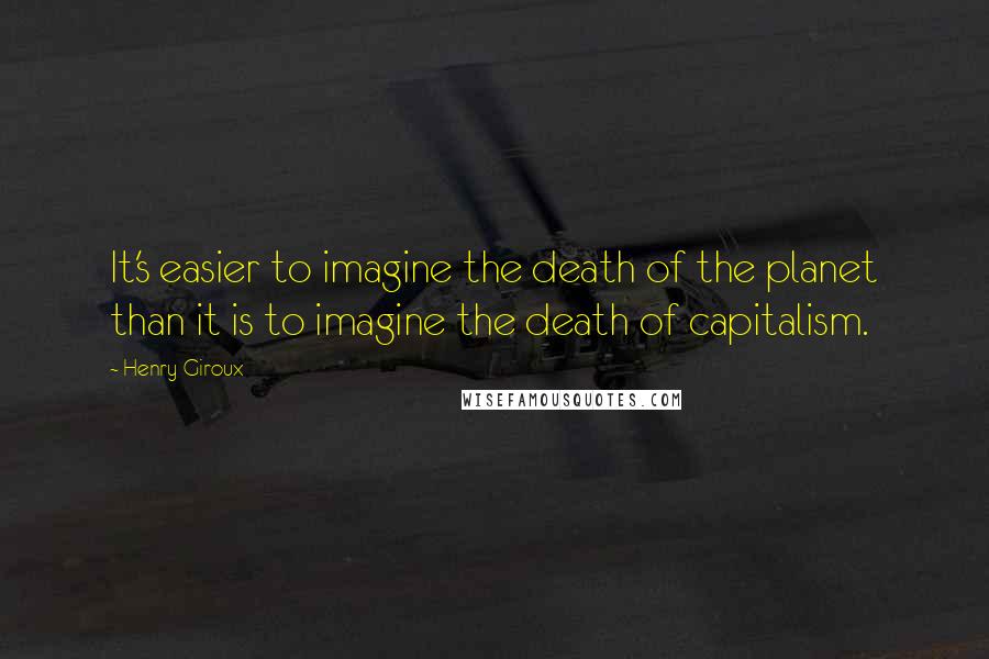 Henry Giroux Quotes: It's easier to imagine the death of the planet than it is to imagine the death of capitalism.