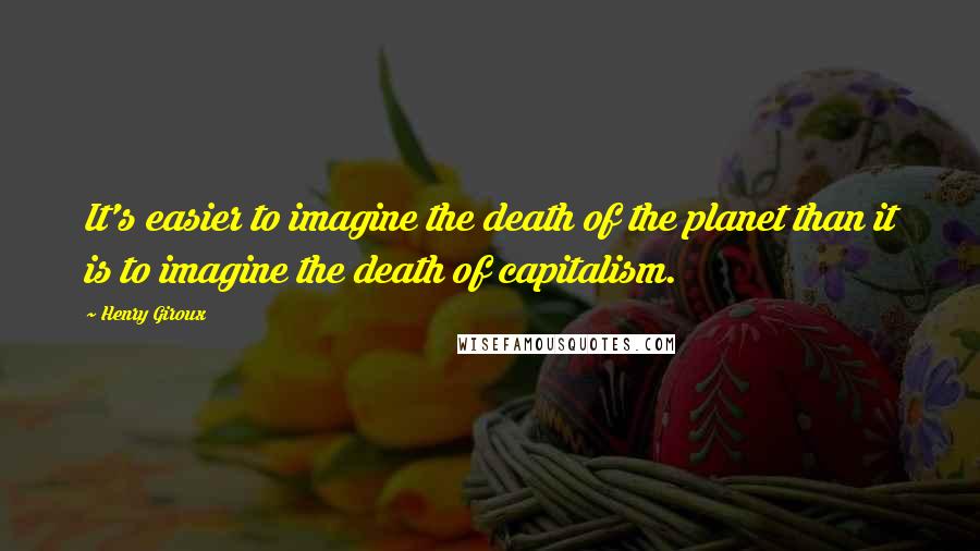 Henry Giroux Quotes: It's easier to imagine the death of the planet than it is to imagine the death of capitalism.