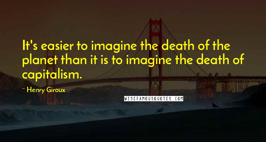 Henry Giroux Quotes: It's easier to imagine the death of the planet than it is to imagine the death of capitalism.