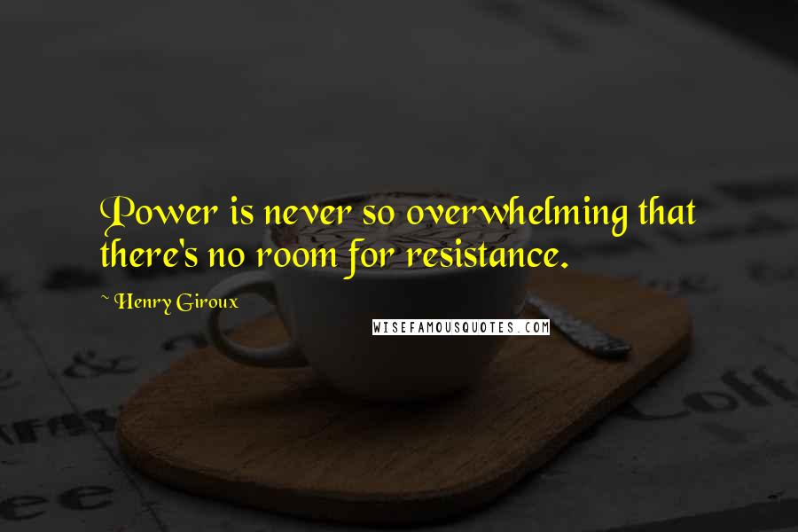 Henry Giroux Quotes: Power is never so overwhelming that there's no room for resistance.